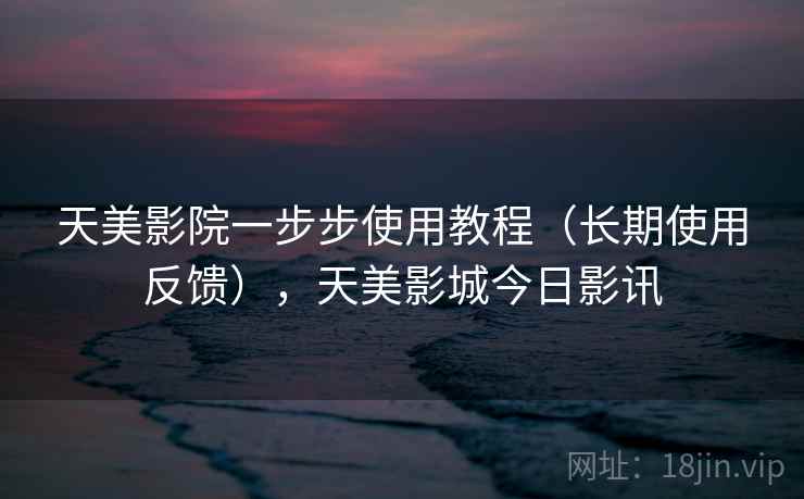 天美影院一步步使用教程（长期使用反馈），天美影城今日影讯