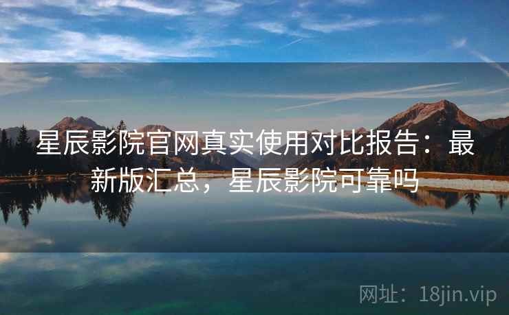 星辰影院官网真实使用对比报告:最新版汇总,星辰影院可靠吗 星辰影院官网真实使用对比报告:最新版汇总,星辰影院可靠吗