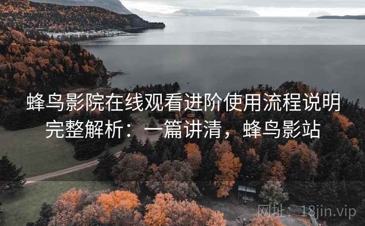 蜂鸟影院在线观看进阶使用流程说明完整解析：一篇讲清，蜂鸟影站