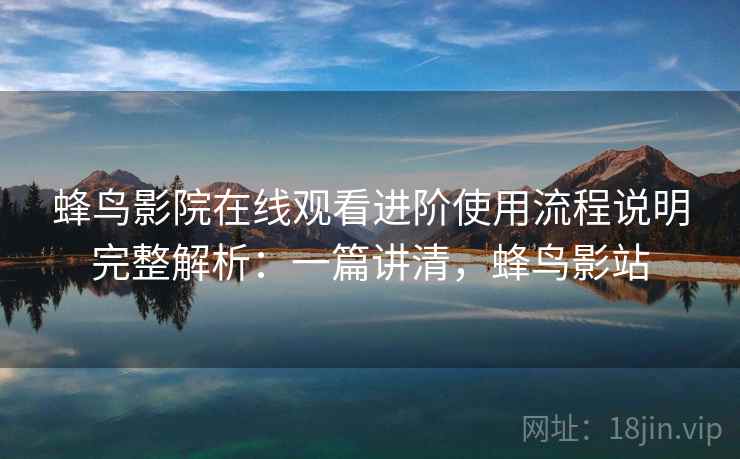 蜂鸟影院在线观看进阶使用流程说明完整解析:一篇讲清,蜂鸟影站 蜂鸟影院在线观看进阶使用流程说明完整解析:一篇讲清,蜂鸟影站