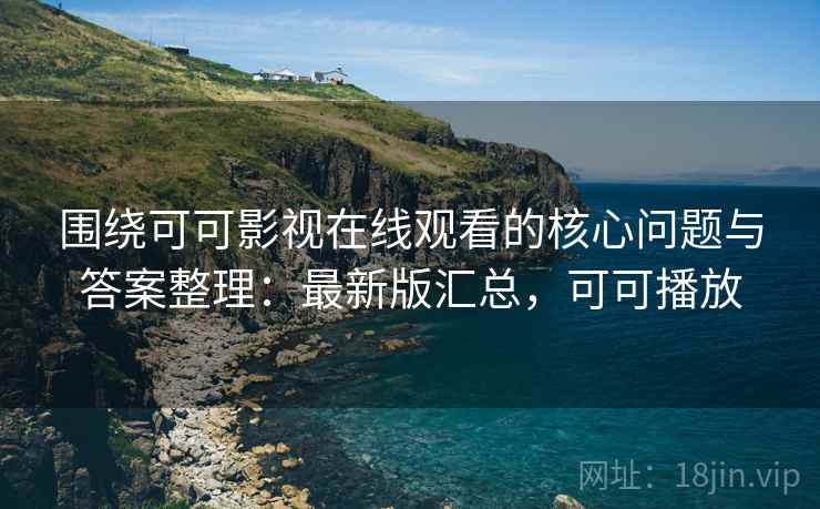 围绕可可影视在线观看的核心问题与答案整理：最新版汇总，可可播放