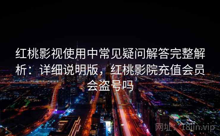 红桃影视使用中常见疑问解答完整解析：详细说明版，红桃影院充值会员会盗号吗