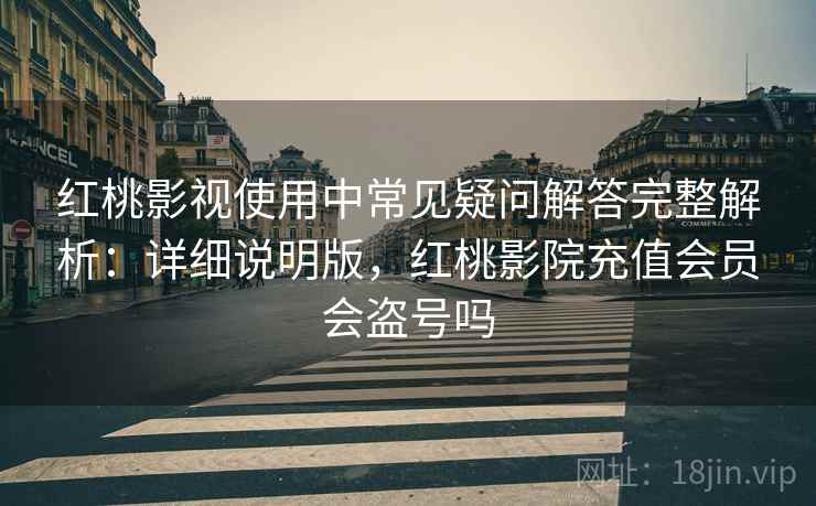 红桃影视使用中常见疑问解答完整解析:详细说明版,红桃影院充值会员会盗号吗 红桃影视使用中常见疑问解答完整解析:详细说明版,红桃影院充值会员会盗号吗
