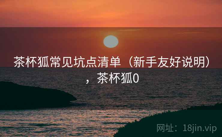 茶杯狐常见坑点清单（新手友好说明），茶杯狐0