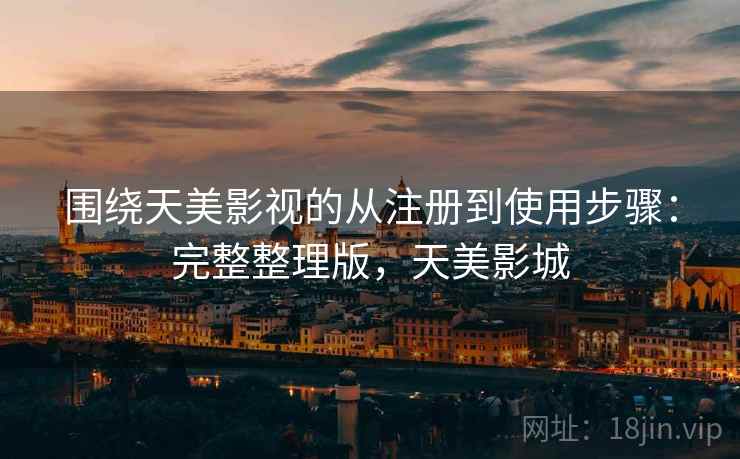 围绕天美影视的从注册到使用步骤：完整整理版，天美影城