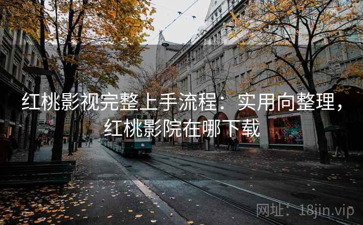 红桃影视完整上手流程:实用向整理,红桃影院在哪下载 红桃影视完整上手流程:实用向整理,红桃影院在哪下载