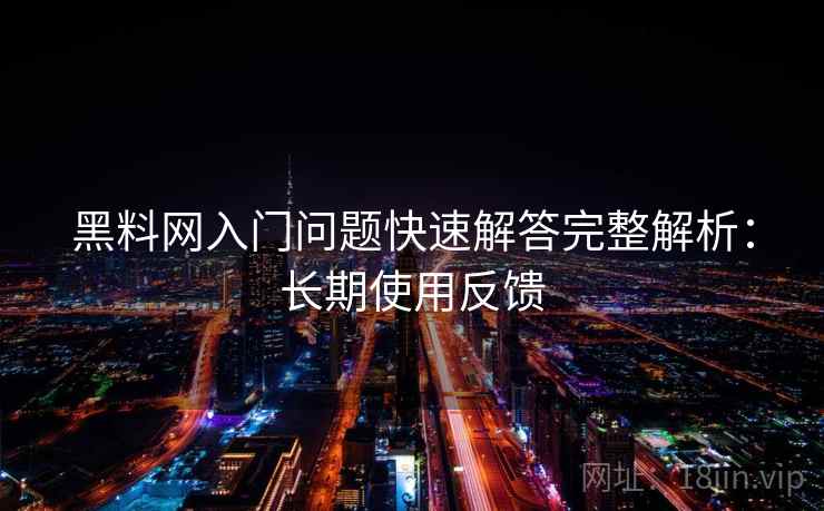 黑料网入门问题快速解答完整解析:长期使用反馈 黑料网入门问题快速解答完整解析:长期使用反馈