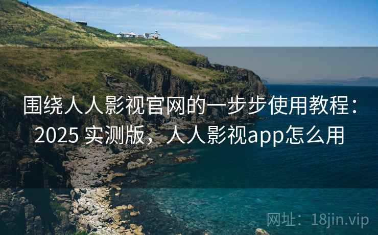 围绕人人影视官网的一步步使用教程:2025 实测版,人人影视app怎么用 围绕人人影视官网的一步步使用教程:2025 实测版,人人影视app怎么用