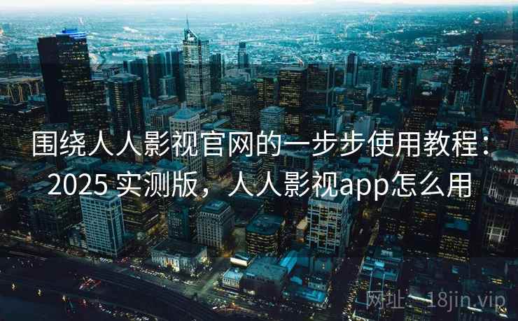 围绕人人影视官网的一步步使用教程：2025 实测版，人人影视app怎么用
