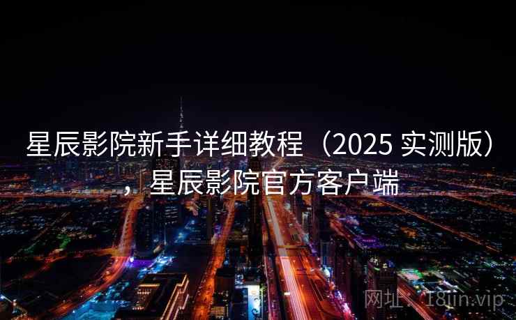 星辰影院新手详细教程(2025 实测版),星辰影院官方客户端 星辰影院新手详细教程(2025 实测版),星辰影院官方客户端