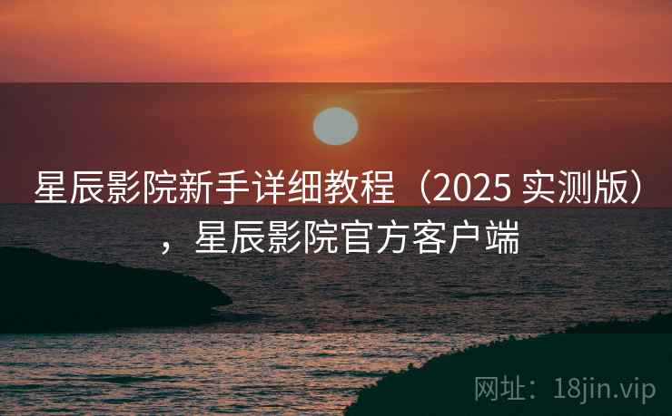 星辰影院新手详细教程（2025 实测版），星辰影院官方客户端