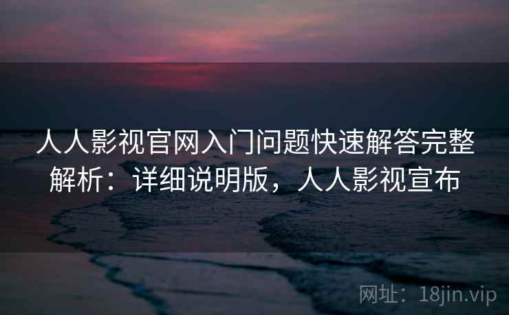 人人影视官网入门问题快速解答完整解析：详细说明版，人人影视宣布