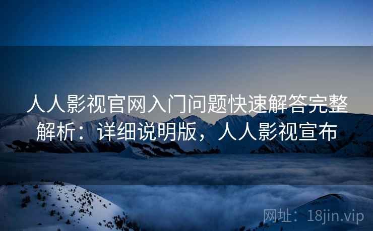 人人影视官网入门问题快速解答完整解析:详细说明版,人人影视宣布 人人影视官网入门问题快速解答完整解析:详细说明版,人人影视宣布