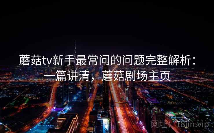 蘑菇tv新手最常问的问题完整解析:一篇讲清,蘑菇剧场主页 蘑菇tv新手最常问的问题完整解析:一篇讲清,蘑菇剧场主页