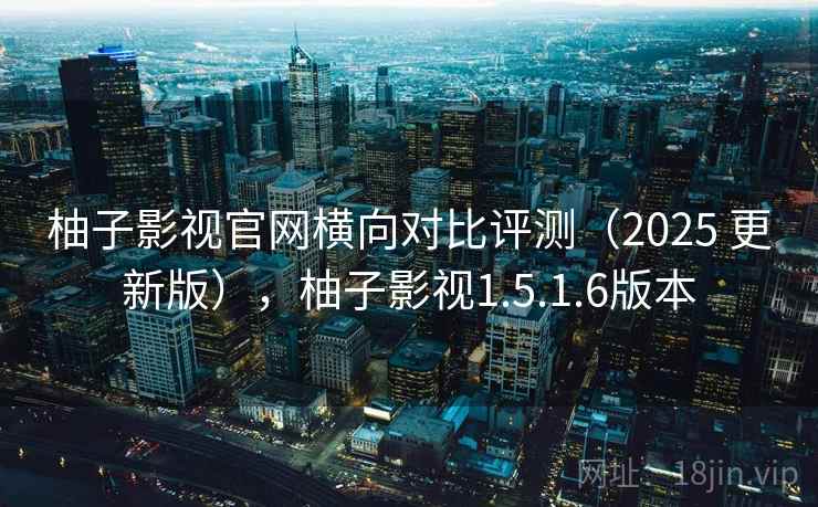 柚子影视官网横向对比评测(2025 更新版),柚子影视1.5.1.6版本 柚子影视官网横向对比评测(2025 更新版),柚子影视1.5.1.6版本
