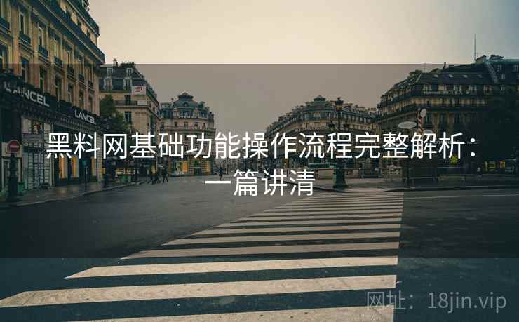 黑料网基础功能操作流程完整解析：一篇讲清