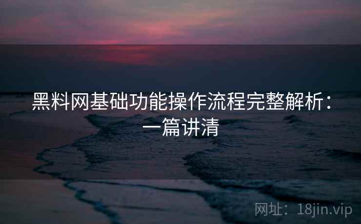黑料网基础功能操作流程完整解析:一篇讲清 黑料网基础功能操作流程完整解析:一篇讲清