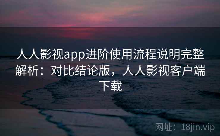 人人影视app进阶使用流程说明完整解析：对比结论版，人人影视客户端下载