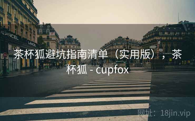 茶杯狐避坑指南清单（实用版），茶杯狐 - cupfox