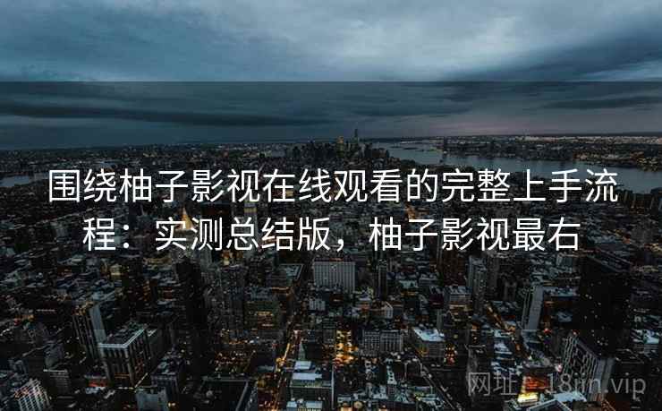 围绕柚子影视在线观看的完整上手流程：实测总结版，柚子影视最右