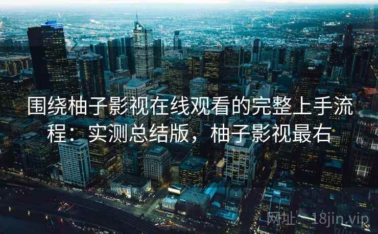围绕柚子影视在线观看的完整上手流程:实测总结版,柚子影视最右 围绕柚子影视在线观看的完整上手流程:实测总结版,柚子影视最右