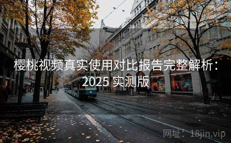 樱桃视频真实使用对比报告完整解析：2025 实测版