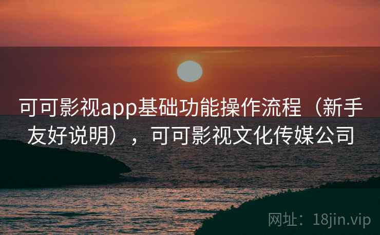 可可影视app基础功能操作流程（新手友好说明），可可影视文化传媒公司