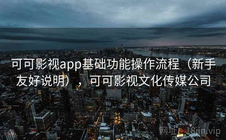 可可影视app基础功能操作流程(新手友好说明),可可影视文化传媒公司 可可影视app基础功能操作流程(新手友好说明),可可影视文化传媒公司