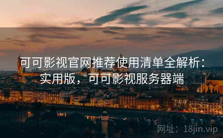 可可影视官网推荐使用清单全解析：实用版，可可影视服务器端