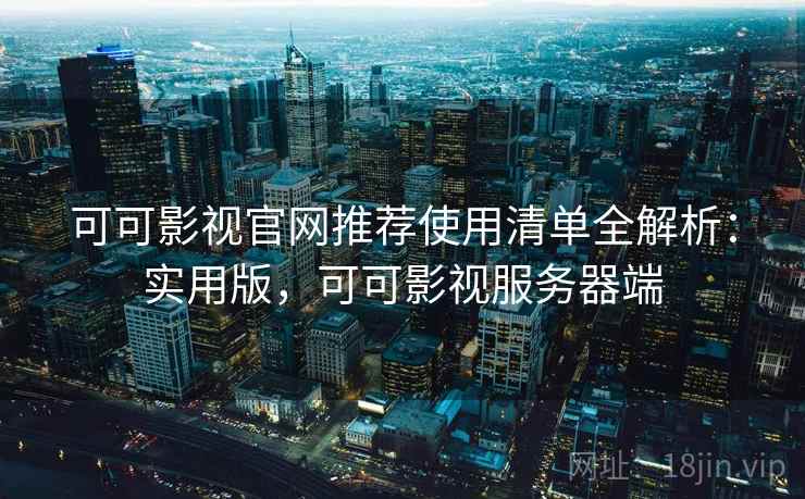 可可影视官网推荐使用清单全解析:实用版,可可影视服务器端 可可影视官网推荐使用清单全解析:实用版,可可影视服务器端