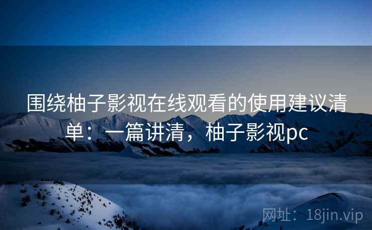 围绕柚子影视在线观看的使用建议清单：一篇讲清，柚子影视pc