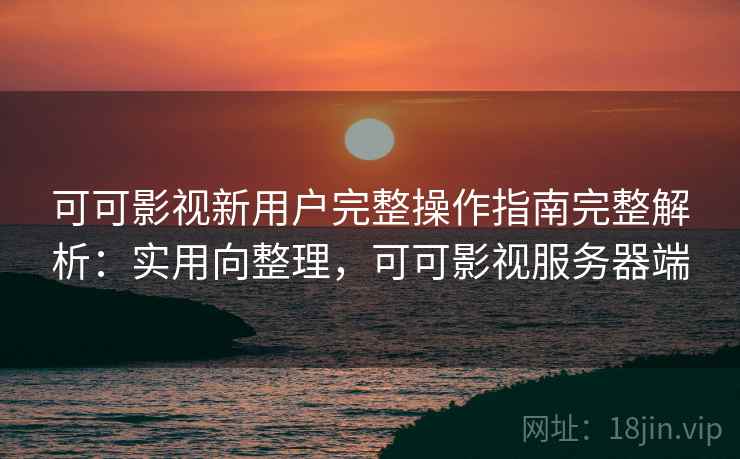 可可影视新用户完整操作指南完整解析:实用向整理,可可影视服务器端 可可影视新用户完整操作指南完整解析:实用向整理,可可影视服务器端