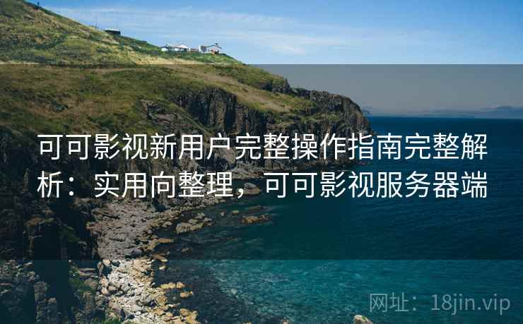 可可影视新用户完整操作指南完整解析：实用向整理，可可影视服务器端