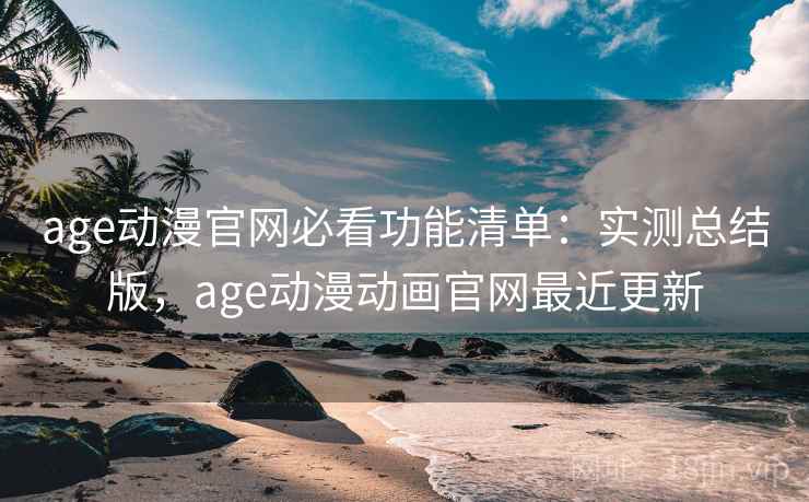 age动漫官网必看功能清单：实测总结版，age动漫动画官网最近更新