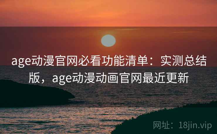 age动漫官网必看功能清单:实测总结版,age动漫动画官网最近更新 age动漫官网必看功能清单:实测总结版,age动漫动画官网最近更新