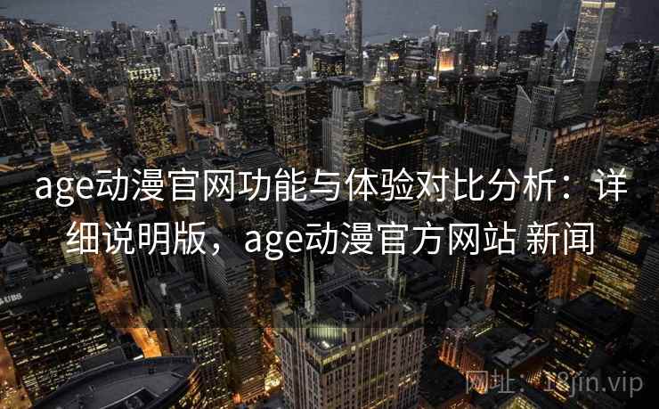 age动漫官网功能与体验对比分析：详细说明版，age动漫官方网站 新闻