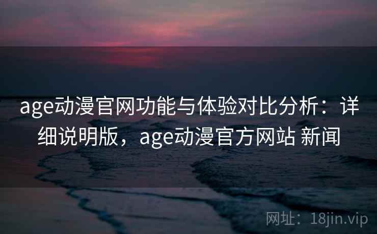 age动漫官网功能与体验对比分析:详细说明版,age动漫官方网站 新闻 age动漫官网功能与体验对比分析:详细说明版,age动漫官方网站 新闻