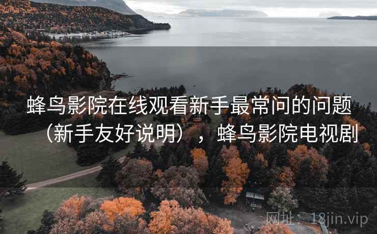 蜂鸟影院在线观看新手最常问的问题(新手友好说明),蜂鸟影院电视剧 蜂鸟影院在线观看新手最常问的问题(新手友好说明),蜂鸟影院电视剧