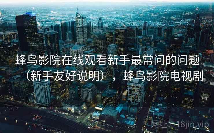 蜂鸟影院在线观看新手最常问的问题（新手友好说明），蜂鸟影院电视剧