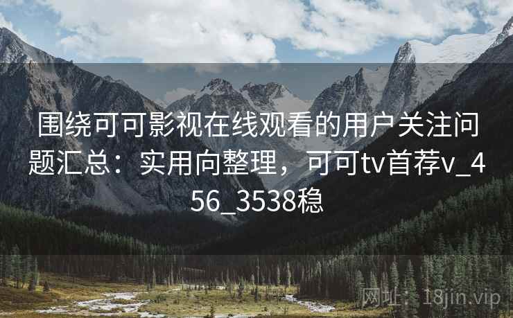 围绕可可影视在线观看的用户关注问题汇总:实用向整理,可可tv首荐v_456_3538稳 围绕可可影视在线观看的用户关注问题汇总:实用向整理,可可tv首荐v_456_3538稳
