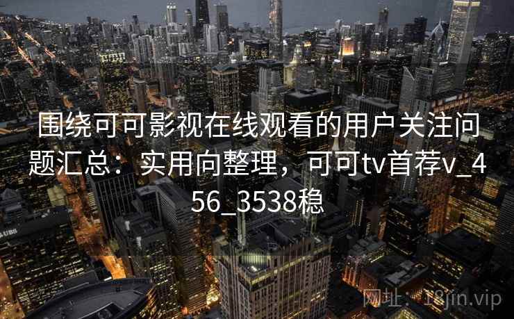 围绕可可影视在线观看的用户关注问题汇总：实用向整理，可可tv首荐v_456_3538稳