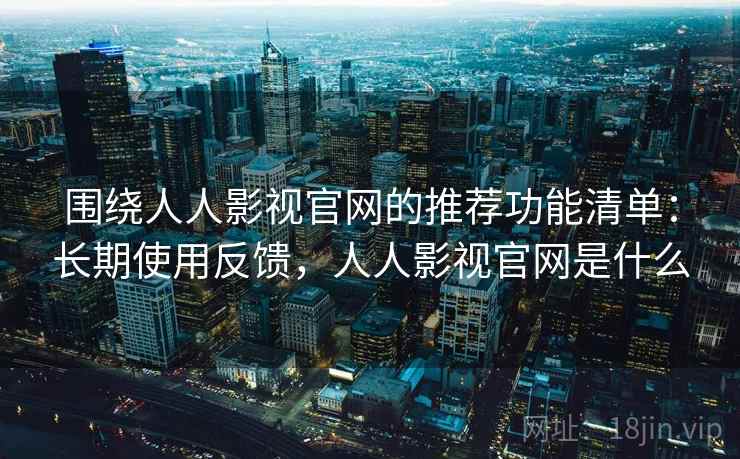 围绕人人影视官网的推荐功能清单：长期使用反馈，人人影视官网是什么