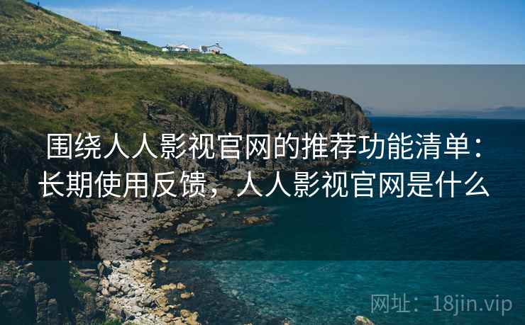 围绕人人影视官网的推荐功能清单:长期使用反馈,人人影视官网是什么 围绕人人影视官网的推荐功能清单:长期使用反馈,人人影视官网是什么