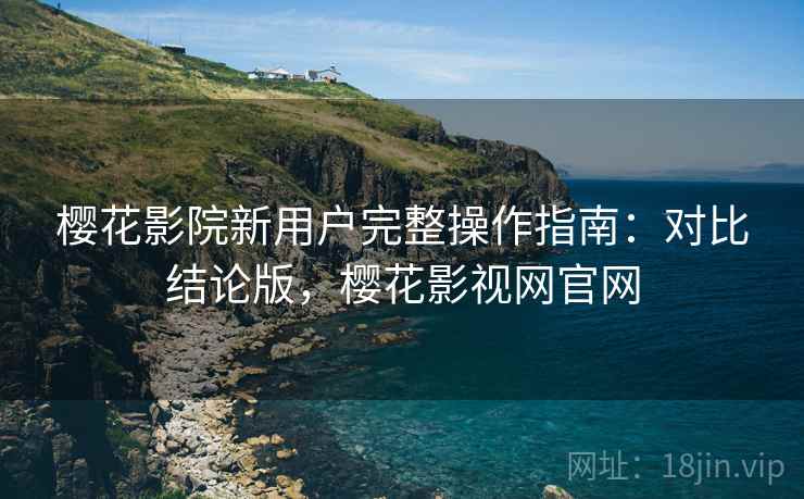 樱花影院新用户完整操作指南:对比结论版,樱花影视网官网 樱花影院新用户完整操作指南:对比结论版,樱花影视网官网
