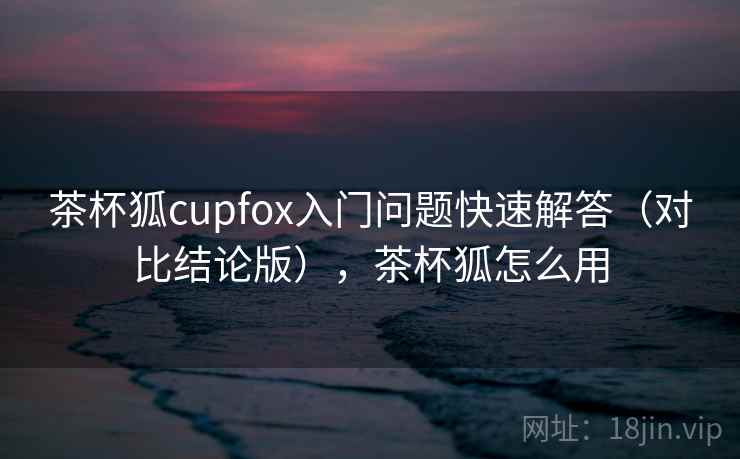 茶杯狐cupfox入门问题快速解答(对比结论版),茶杯狐怎么用 茶杯狐cupfox入门问题快速解答(对比结论版),茶杯狐怎么用