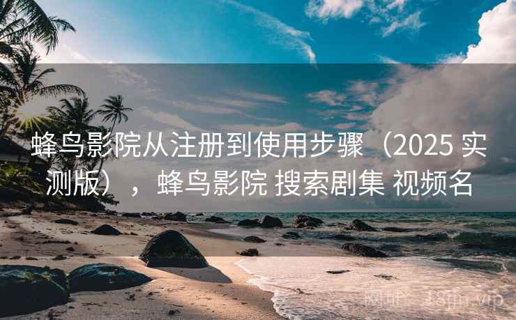 蜂鸟影院从注册到使用步骤（2025 实测版），蜂鸟影院 搜索剧集 视频名