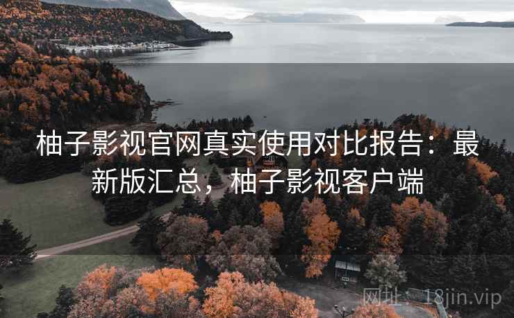 柚子影视官网真实使用对比报告：最新版汇总，柚子影视客户端