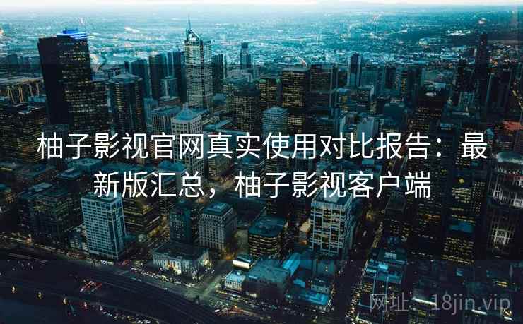柚子影视官网真实使用对比报告:最新版汇总,柚子影视客户端 柚子影视官网真实使用对比报告:最新版汇总,柚子影视客户端