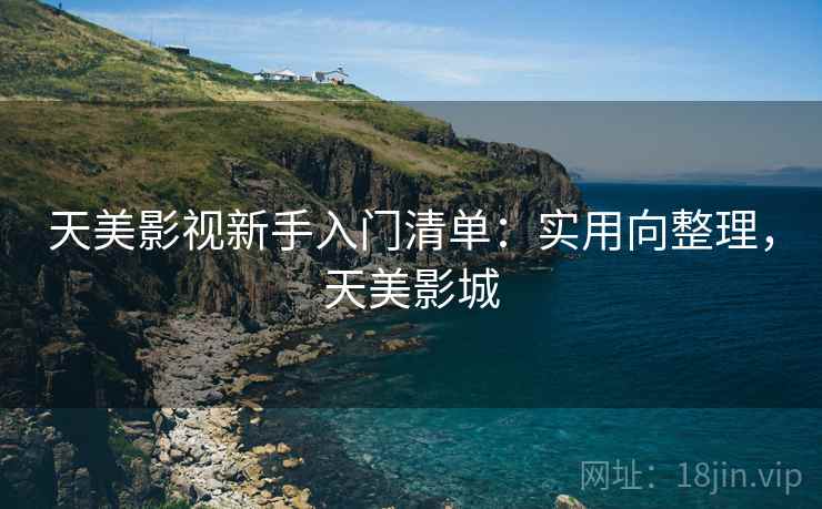 天美影视新手入门清单:实用向整理,天美影城 天美影视新手入门清单:实用向整理,天美影城