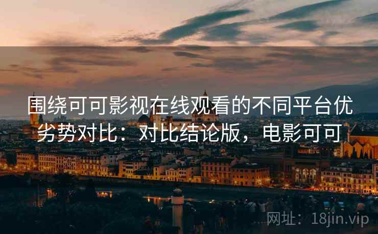围绕可可影视在线观看的不同平台优劣势对比：对比结论版，电影可可